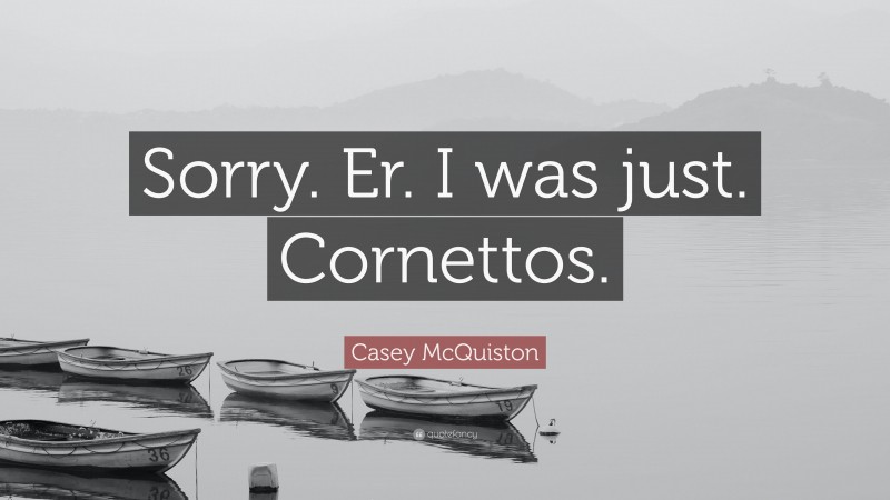 Casey McQuiston Quote: “Sorry. Er. I was just. Cornettos.”