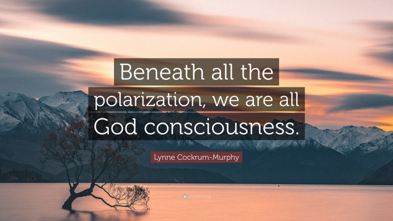 Lynne Cockrum-Murphy Quote: “Beneath all the polarization, we are all God consciousness.”