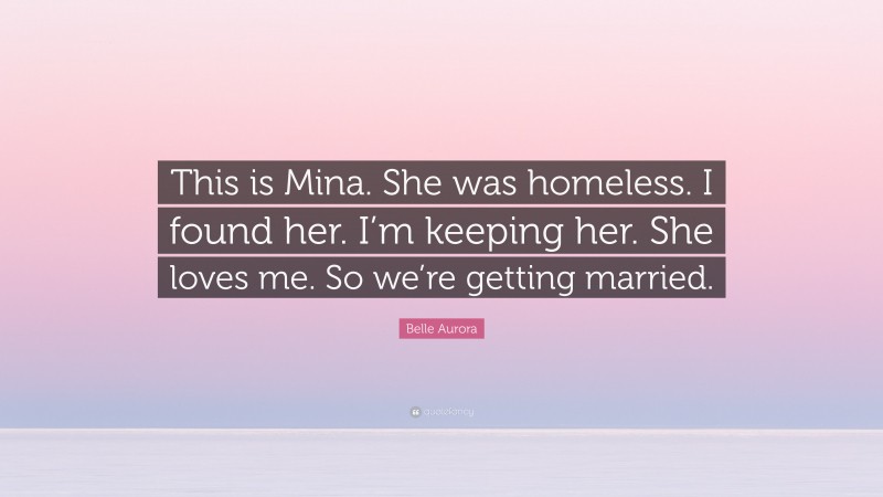Belle Aurora Quote: “This is Mina. She was homeless. I found her. I’m keeping her. She loves me. So we’re getting married.”