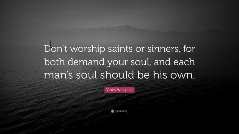 Violet Winspear Quote: “Don’t worship saints or sinners, for both demand your soul, and each man’s soul should be his own.”