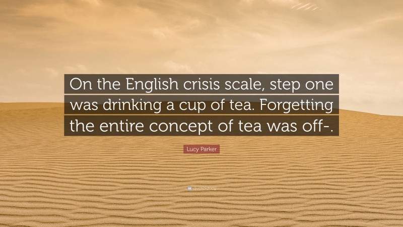 Lucy Parker Quote: “On the English crisis scale, step one was drinking a cup of tea. Forgetting the entire concept of tea was off-.”