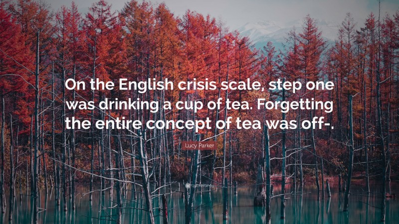 Lucy Parker Quote: “On the English crisis scale, step one was drinking a cup of tea. Forgetting the entire concept of tea was off-.”