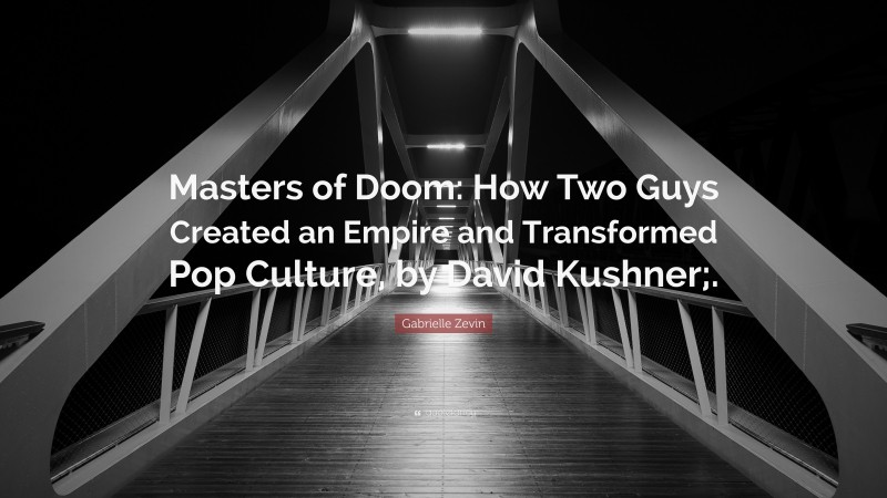 Gabrielle Zevin Quote: “Masters of Doom: How Two Guys Created an Empire and Transformed Pop Culture, by David Kushner;.”