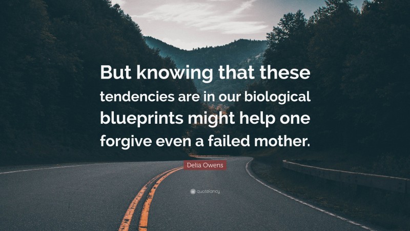 Delia Owens Quote: “But knowing that these tendencies are in our biological blueprints might help one forgive even a failed mother.”
