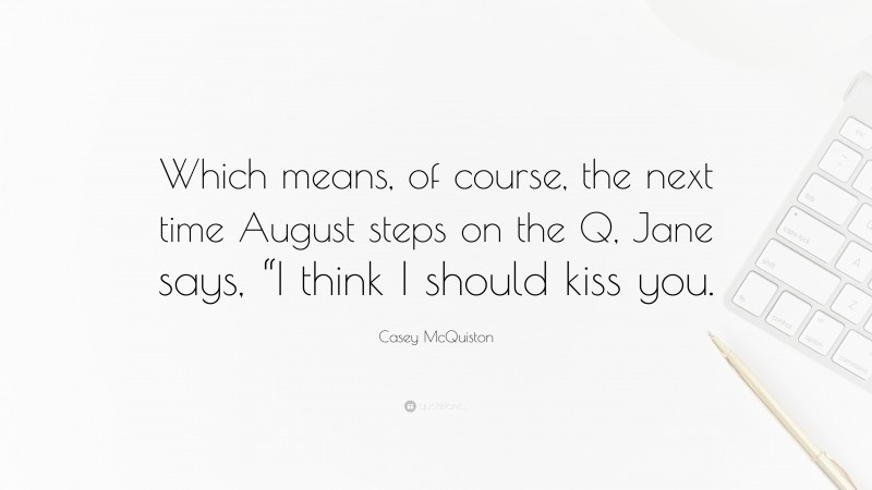 Casey McQuiston Quote: “Which means, of course, the next time August steps on the Q, Jane says, “I think I should kiss you.”