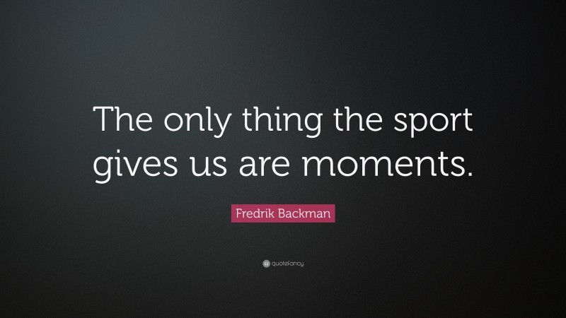 Fredrik Backman Quote: “The only thing the sport gives us are moments.”