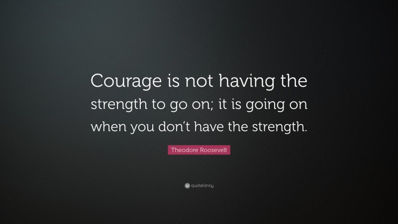 Theodore Roosevelt Quote: “Courage is not having the strength to go on ...