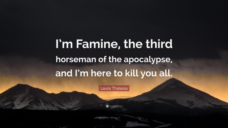 Laura Thalassa Quote: “I’m Famine, the third horseman of the apocalypse, and I’m here to kill you all.”