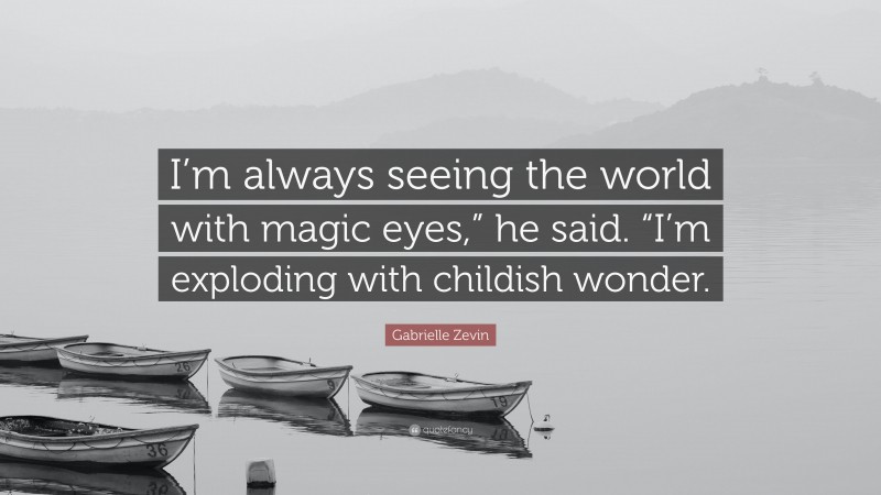 Gabrielle Zevin Quote: “I’m always seeing the world with magic eyes,” he said. “I’m exploding with childish wonder.”