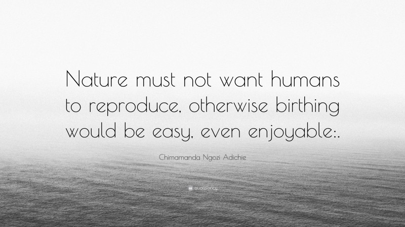 Chimamanda Ngozi Adichie Quote: “Nature must not want humans to reproduce, otherwise birthing would be easy, even enjoyable:.”