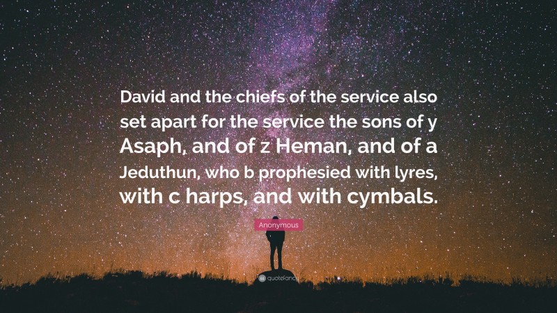 Anonymous Quote: “David and the chiefs of the service also set apart for the service the sons of y Asaph, and of z Heman, and of a Jeduthun, who b prophesied with lyres, with c harps, and with cymbals.”