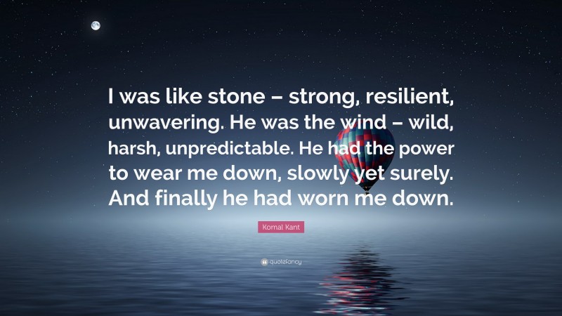 Komal Kant Quote: “I was like stone – strong, resilient, unwavering. He was the wind – wild, harsh, unpredictable. He had the power to wear me down, slowly yet surely. And finally he had worn me down.”