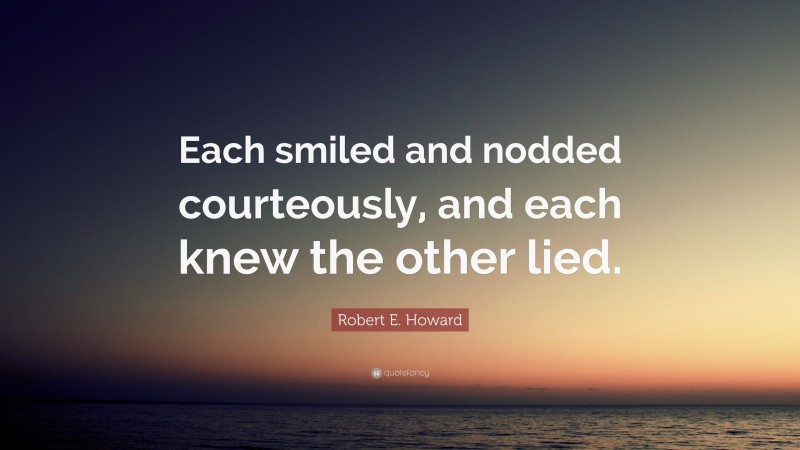 Robert E. Howard Quote: “Each smiled and nodded courteously, and each knew the other lied.”