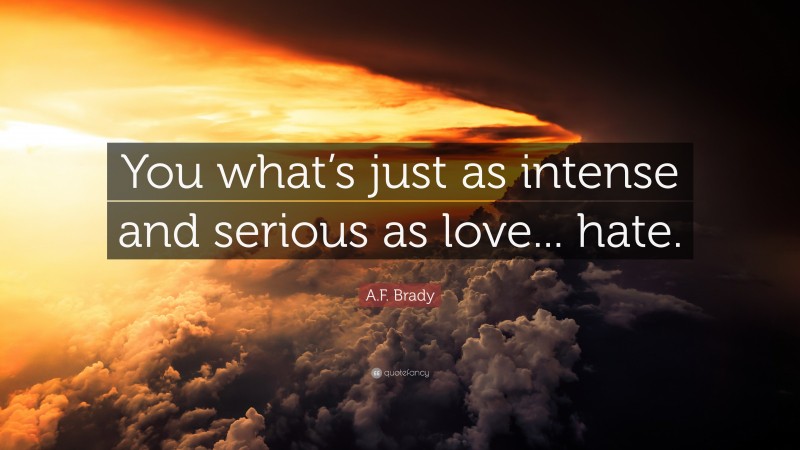 A.F. Brady Quote: “You what’s just as intense and serious as love... hate.”