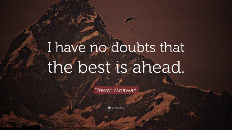 Trevor Moawad Quote: “I have no doubts that the best is ahead.”