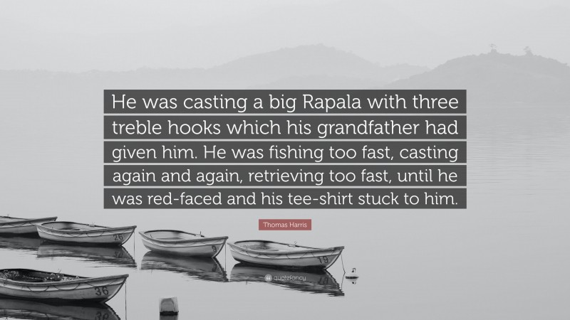 Thomas Harris Quote: “He was casting a big Rapala with three treble hooks which his grandfather had given him. He was fishing too fast, casting again and again, retrieving too fast, until he was red-faced and his tee-shirt stuck to him.”