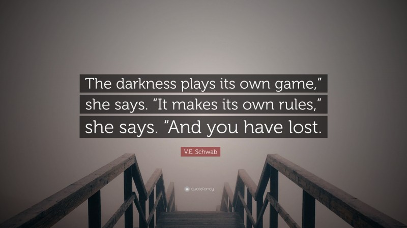 V.E. Schwab Quote: “The darkness plays its own game,” she says. “It makes its own rules,” she says. “And you have lost.”