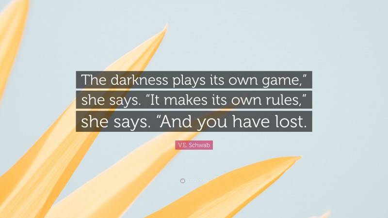 V.E. Schwab Quote: “The darkness plays its own game,” she says. “It makes its own rules,” she says. “And you have lost.”