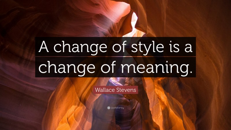 Wallace Stevens Quote: “A change of style is a change of meaning.”