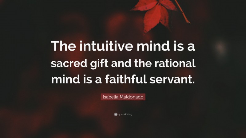 Isabella Maldonado Quote: “The intuitive mind is a sacred gift and the rational mind is a faithful servant.”