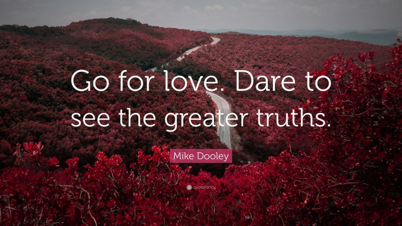 Mike Dooley Quote: “Go for love. Dare to see the greater truths.”