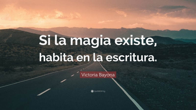 Victoria Bayona Quote: “Si la magia existe, habita en la escritura.”