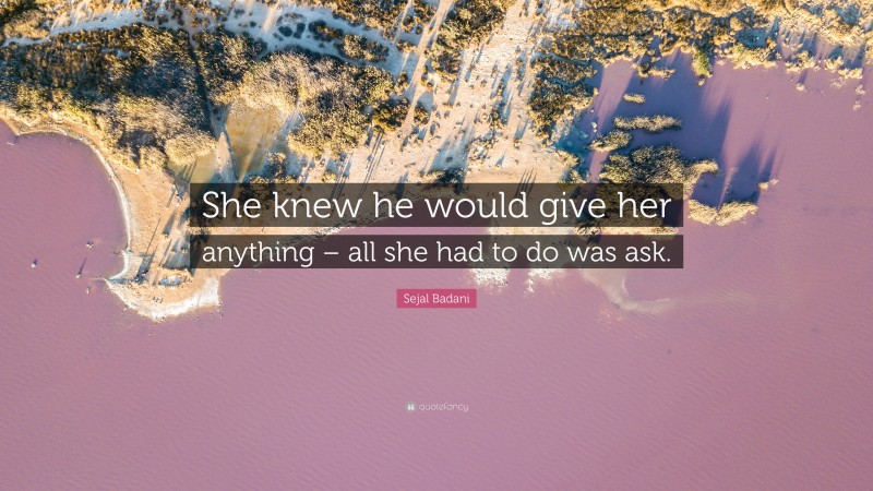 Sejal Badani Quote: “She knew he would give her anything – all she had to do was ask.”