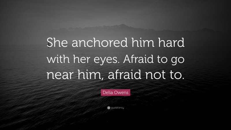 Delia Owens Quote: “She anchored him hard with her eyes. Afraid to go near him, afraid not to.”