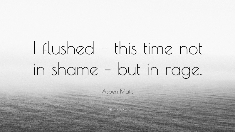 Aspen Matis Quote: “I flushed – this time not in shame – but in rage.”