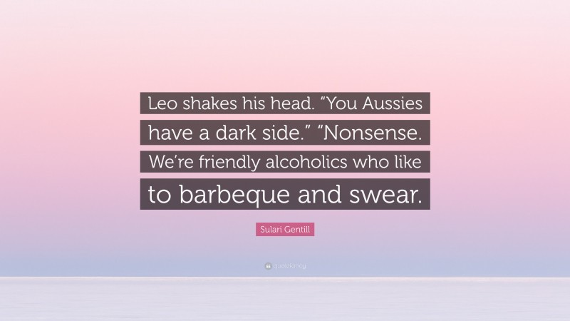 Sulari Gentill Quote: “Leo shakes his head. “You Aussies have a dark side.” “Nonsense. We’re friendly alcoholics who like to barbeque and swear.”