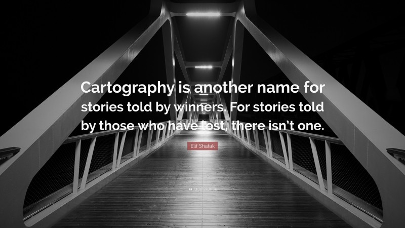 Elif Shafak Quote: “Cartography is another name for stories told by winners. For stories told by those who have lost, there isn’t one.”