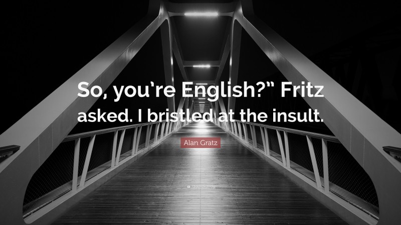 Alan Gratz Quote: “So, you’re English?” Fritz asked. I bristled at the insult.”