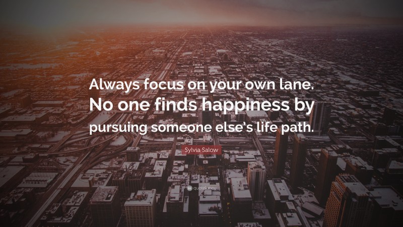 Sylvia Salow Quote: “Always focus on your own lane. No one finds happiness by pursuing someone else’s life path.”