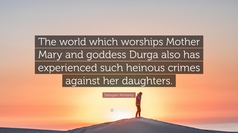 Debajani Mohanty Quote: “The world which worships Mother Mary and goddess Durga also has experienced such heinous crimes against her daughters.”