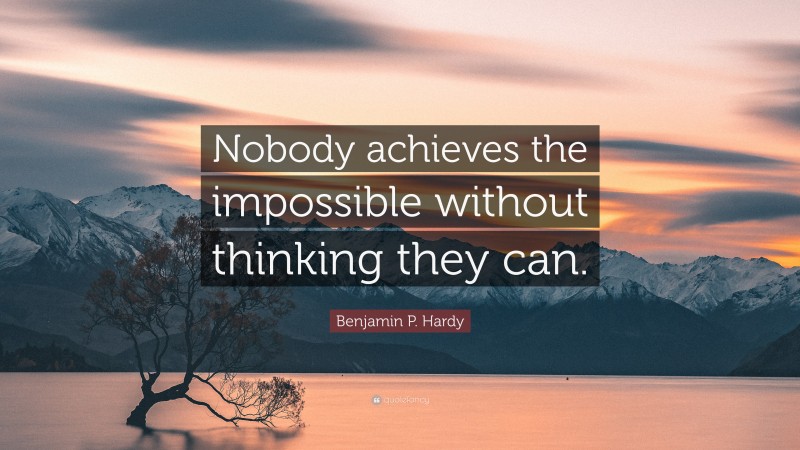 Benjamin P. Hardy Quote: “Nobody achieves the impossible without thinking they can.”