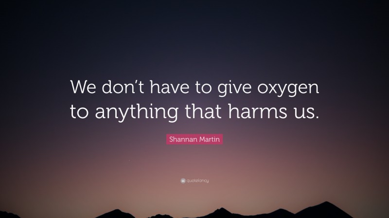 Shannan Martin Quote: “We don’t have to give oxygen to anything that harms us.”