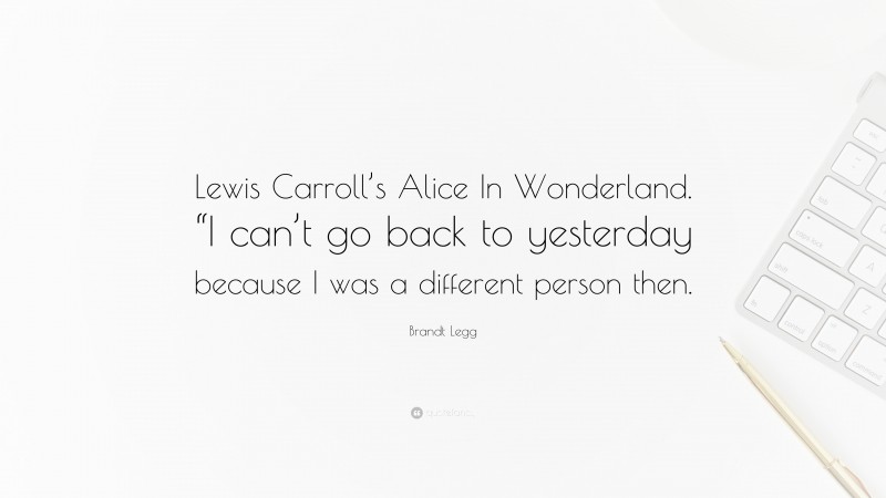 Brandt Legg Quote: “Lewis Carroll’s Alice In Wonderland. “I can’t go back to yesterday because I was a different person then.”