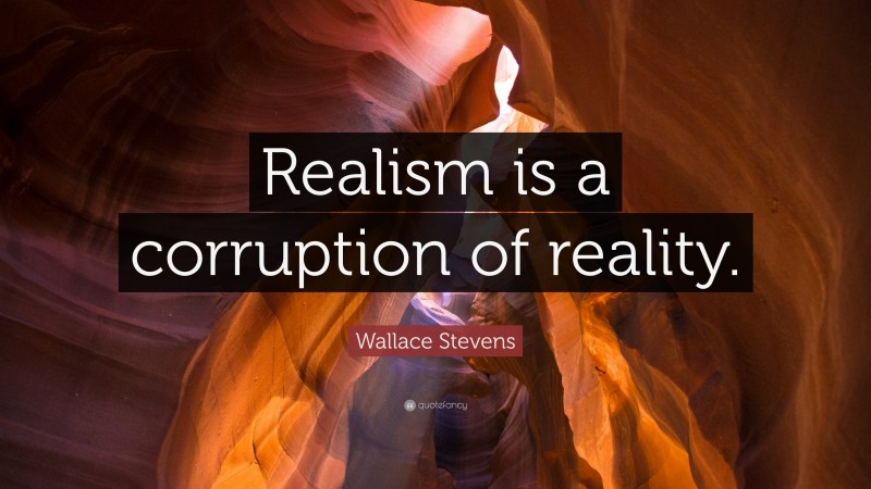 Wallace Stevens Quote: “Realism is a corruption of reality.”
