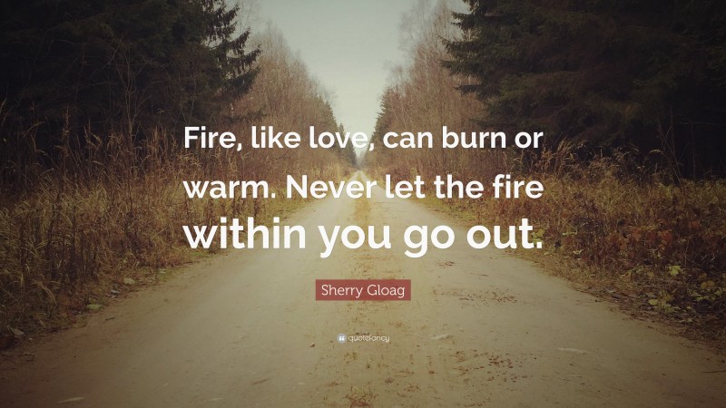 Sherry Gloag Quote: “Fire, like love, can burn or warm. Never let the fire within you go out.”