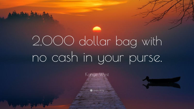 Kanye West Quote: “2,000 dollar bag with no cash in your purse.”