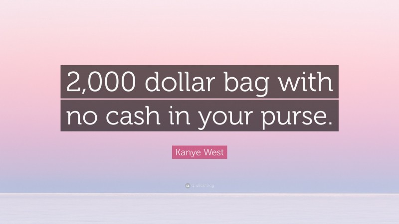 Kanye West Quote: “2,000 dollar bag with no cash in your purse.”