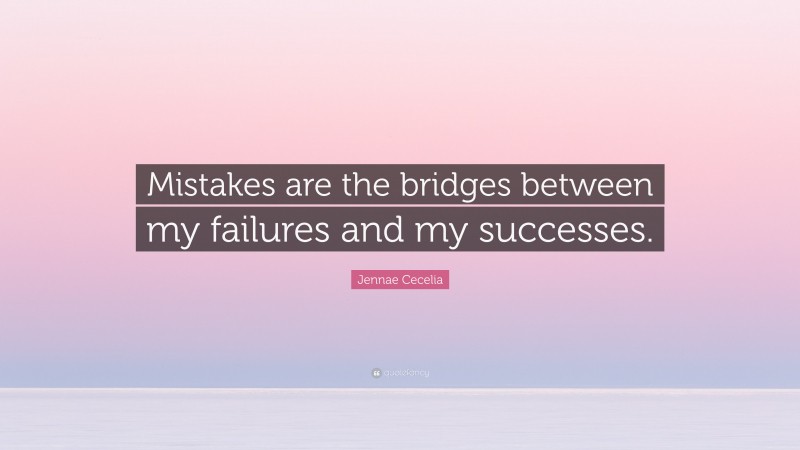 Jennae Cecelia Quote: “Mistakes are the bridges between my failures and my successes.”