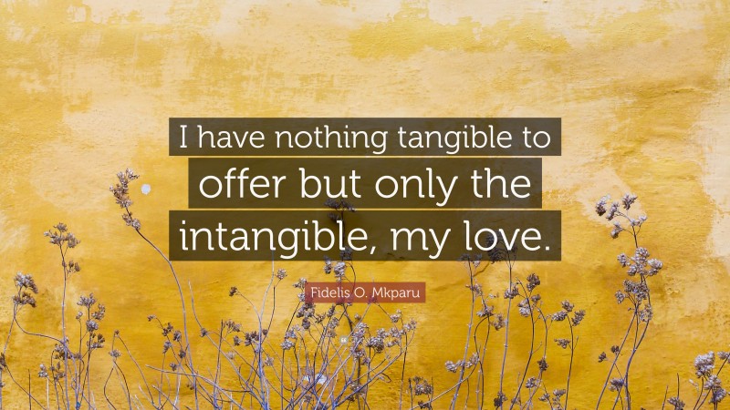 Fidelis O. Mkparu Quote: “I have nothing tangible to offer but only the intangible, my love.”