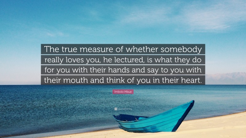 Imbolo Mbue Quote: “The true measure of whether somebody really loves you, he lectured, is what they do for you with their hands and say to you with their mouth and think of you in their heart.”