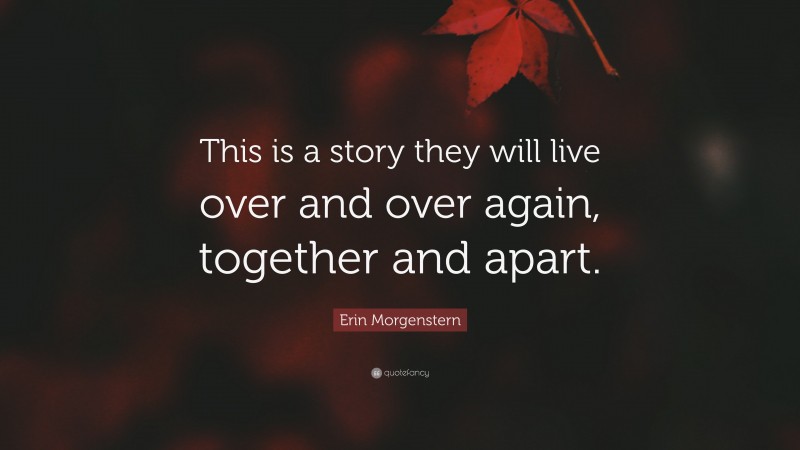 Erin Morgenstern Quote: “This is a story they will live over and over again, together and apart.”