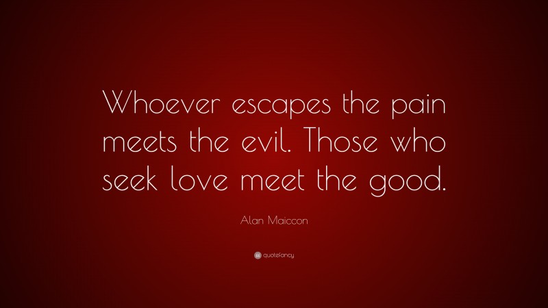 Alan Maiccon Quote: “Whoever escapes the pain meets the evil. Those who seek love meet the good.”