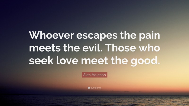 Alan Maiccon Quote: “Whoever escapes the pain meets the evil. Those who seek love meet the good.”