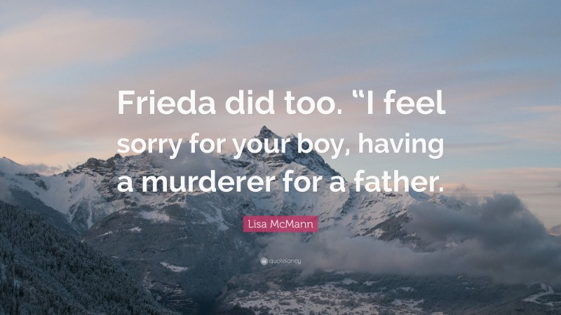 Lisa McMann Quote: “Frieda did too. “I feel sorry for your boy, having a murderer for a father.”