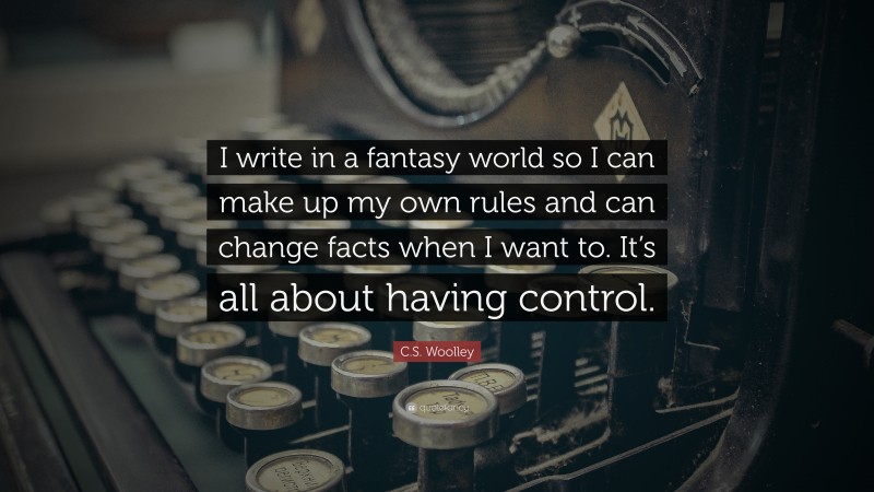C.S. Woolley Quote: “I write in a fantasy world so I can make up my own rules and can change facts when I want to. It’s all about having control.”