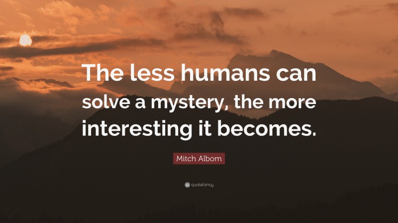 Mitch Albom Quote: “The less humans can solve a mystery, the more interesting it becomes.”